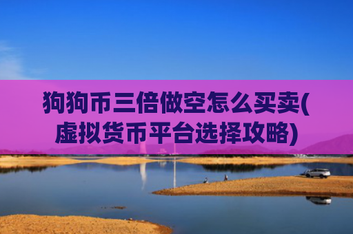 狗狗币三倍做空怎么买卖(虚拟货币平台选择攻略)