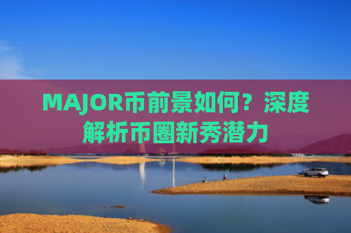 MAJOR币前景如何？深度解析币圈新秀潜力