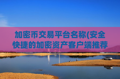 加密币交易平台名称(安全快捷的加密资产客户端推荐)