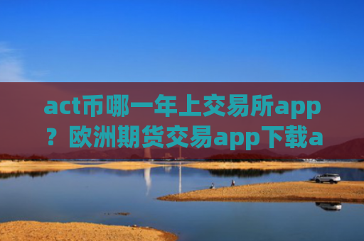 act币哪一年上交易所app？欧洲期货交易app下载act币