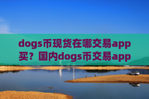 dogs币现货在哪交易app买？国内dogs币交易app有哪些