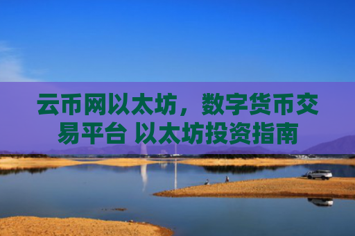 云币网以太坊,数字货币交易平台 以太坊投资指南