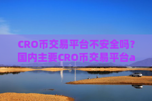 CRO币交易平台不安全吗?国内主要CRO币交易平台app