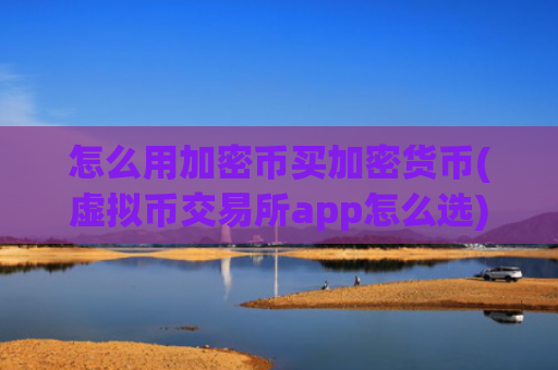 怎么用加密币买加密货币(虚拟币交易所app怎么选)