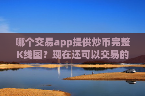 哪个交易app提供炒币完整K线图?现在还可以交易的炒币交易软件下载