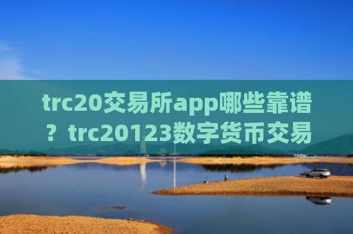 trc20交易所app哪些靠谱？trc20123数字货币交易软件下载