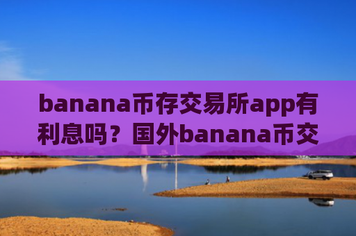 banana币存交易所app有利息吗?国外banana币交易软件推荐