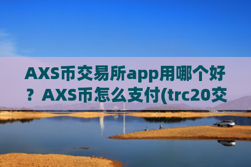 AXS币交易所app用哪个好?AXS币怎么支付(trc20交易所app下载)
