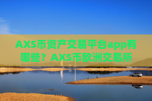 AXS币资产交易平台app有哪些？AXS币欧洲交易所