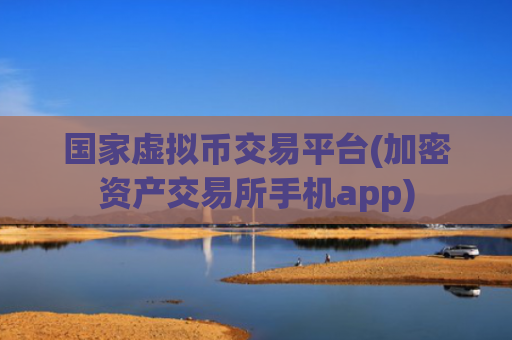 国家虚拟币交易平台(加密资产交易所手机app)