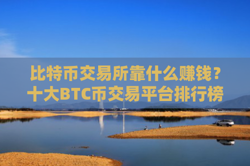 比特币交易所靠什么赚钱?十大BTC币交易平台排行榜最新