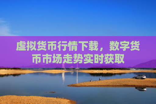 虚拟货币行情下载,数字货币市场走势实时获取