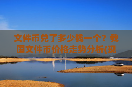 文件币兑了多少钱一个？我国文件币价格走势分析(现价57.2442元)