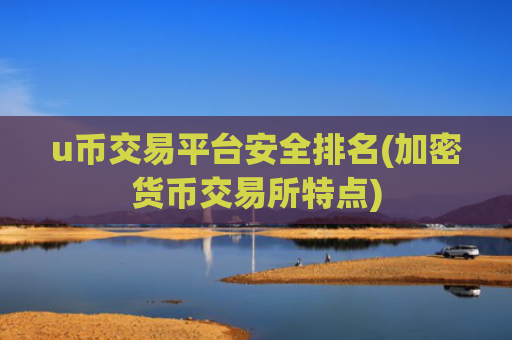 u币交易平台安全排名(加密货币交易所特点)