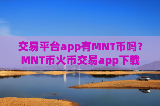 交易平台app有MNT币吗?MNT币火币交易app下载