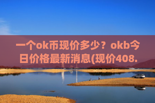 一个ok币现价多少？okb今日价格最新消息(现价408.15元)