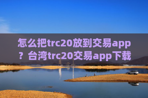 怎么把trc20放到交易app?台湾trc20交易app下载otc