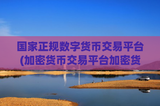 国家正规数字货币交易平台(加密货币交易平台加密货币交易)