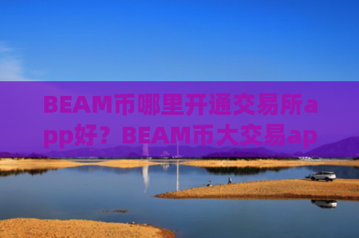 BEAM币哪里开通交易所app好？BEAM币大交易app