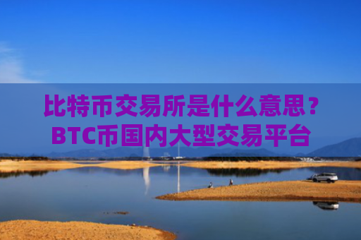 比特币交易所是什么意思?BTC币国内大型交易平台