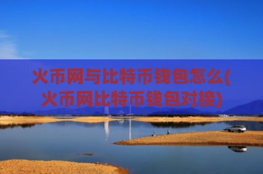 火币网与比特币钱包怎么(火币网比特币钱包对接)