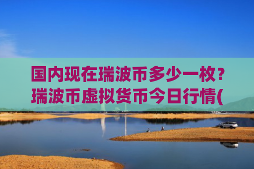 国内现在瑞波币多少一枚？瑞波币虚拟货币今日行情(现价16.7289元)