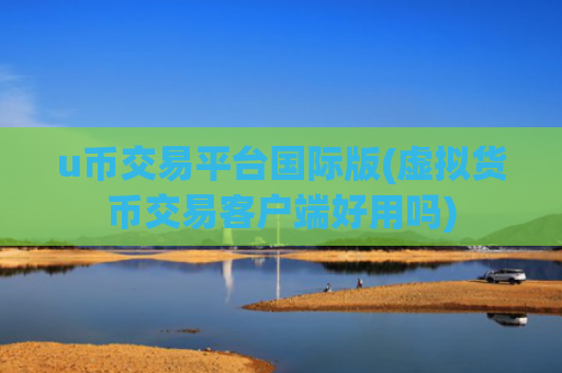 u币交易平台国际版(虚拟货币交易客户端好用吗)