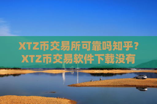 XTZ币交易所可靠吗知乎？XTZ币交易软件下载没有