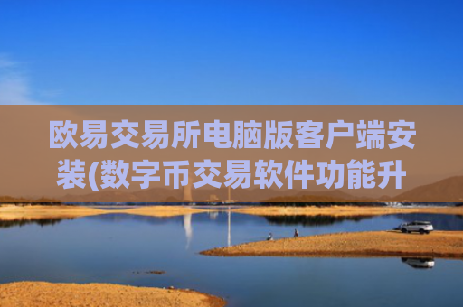 欧易交易所电脑版客户端安装(数字币交易软件功能升级)