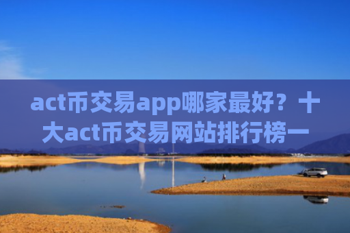 act币交易app哪家最好?十大act币交易网站排行榜一览