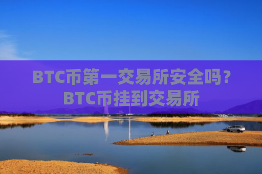 BTC币第一交易所安全吗？BTC币挂到交易所