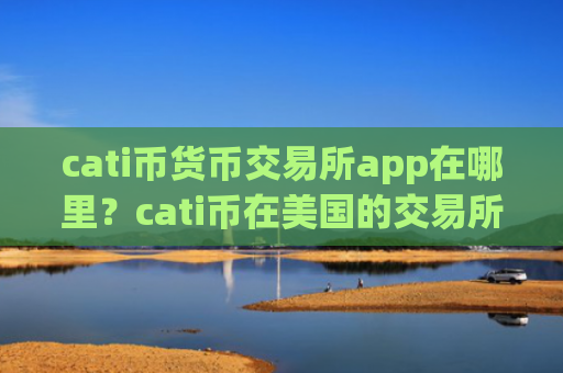 cati币货币交易所app在哪里？cati币在美国的交易所app下载