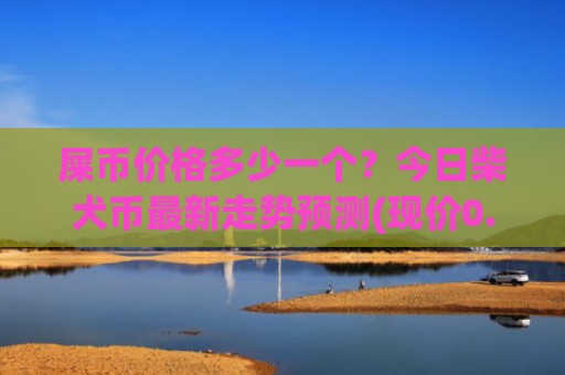 屎币价格多少一个？今日柴犬币最新走势预测(现价0.00022858元)