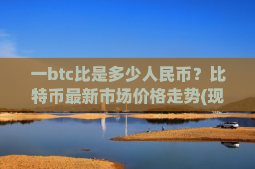 一btc比是多少人民币？比特币最新市场价格走势(现价726663.59元)