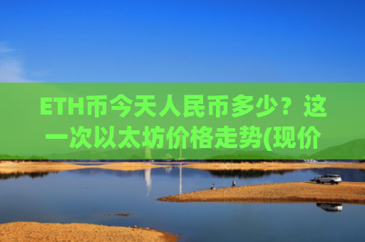 ETH币今天人民币多少？这一次以太坊价格走势(现价28005.5元)