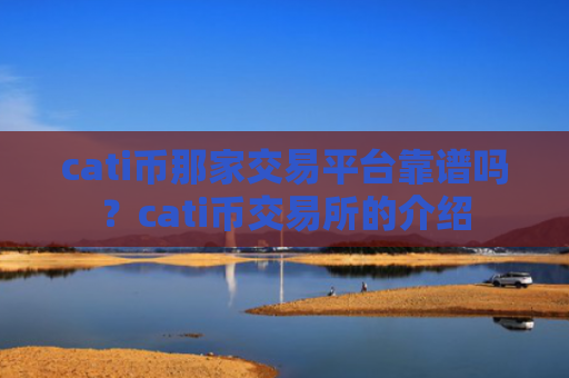 cati币那家交易平台靠谱吗？cati币交易所的介绍