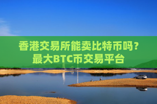 香港交易所能卖比特币吗？最大BTC币交易平台