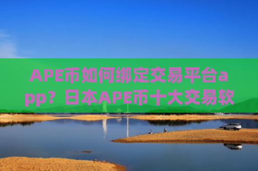 APE币如何绑定交易平台app？日本APE币十大交易软件