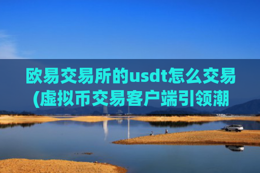 欧易交易所的usdt怎么交易(虚拟币交易客户端引领潮流)
