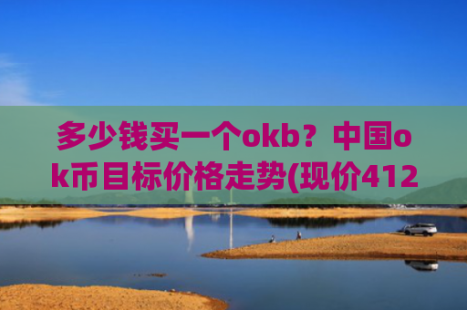 多少钱买一个okb？中国ok币目标价格走势(现价412.397元)