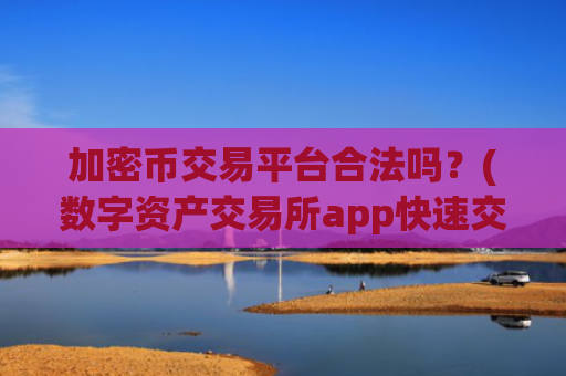 加密币交易平台合法吗?(数字资产交易所app快速交易体验)
