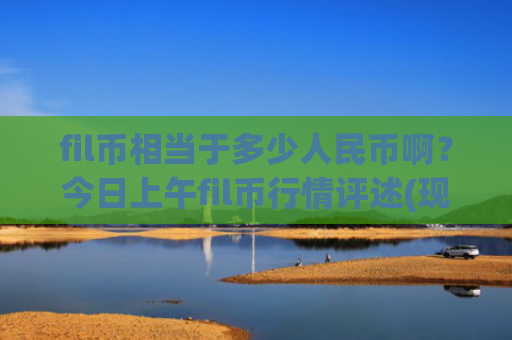 fil币相当于多少人民币啊？今日上午fil币行情评述(现价57.289元)