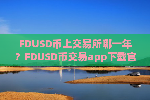 FDUSD币上交易所哪一年？FDUSD币交易app下载官方APP下载