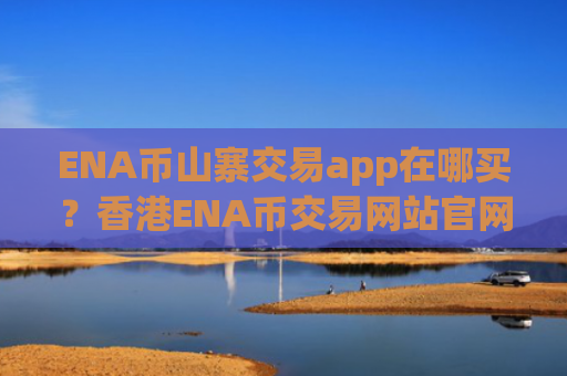 ENA币山寨交易app在哪买?香港ENA币交易网站官网