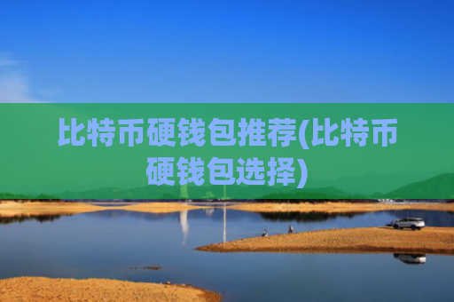 比特币硬钱包推荐(比特币硬钱包选择)