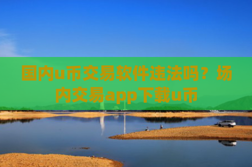 国内u币交易软件违法吗？场内交易app下载u币