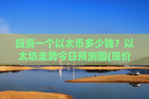 投资一个以太币多少钱？以太坊走势今日预测图(现价27923.29元)