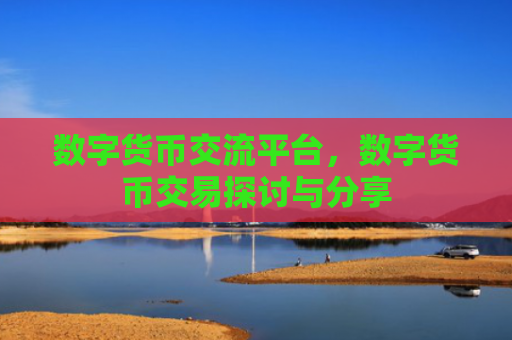 数字货币交流平台，数字货币交易探讨与分享