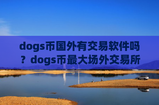dogs币国外有交易软件吗？dogs币最大场外交易所app下载