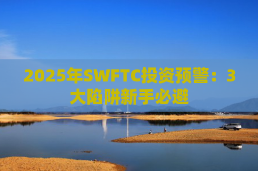 2025年SWFTC投资预警：3大陷阱新手必避